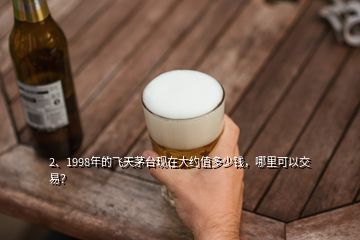 2、1998年的飛天茅臺現(xiàn)在大約值多少錢，哪里可以交易？