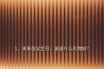 1、未來岳父生日，該送什么禮物好？