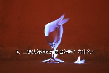 5、二鍋頭好喝還是茅臺(tái)好喝？為什么？