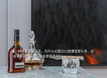 2、同樣是茅臺飛天，為什么43度比53度便宜那么多，還容易買到！品質口味會差很多嗎？