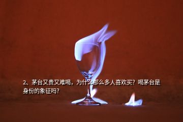 2、茅臺(tái)又貴又難喝，為什么那么多人喜歡買(mǎi)？喝茅臺(tái)是身份的象征嗎？