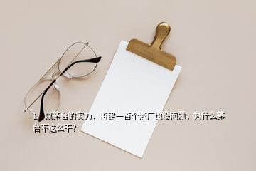 1、以茅臺(tái)的實(shí)力，再建一百個(gè)酒廠也沒(méi)問(wèn)題，為什么茅臺(tái)不這么干？