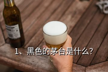 1、黑色的茅臺是什么？