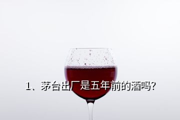 1、茅臺出廠是五年前的酒嗎？