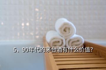 5、90年代的茅臺(tái)酒有什么價(jià)值？