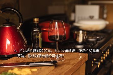 4、茅臺酒價跌到2100元，對此經(jīng)銷商說：按這價給我來一萬噸，你認為茅臺降價可信嗎？