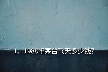 1、1988年茅臺飛天多少錢？