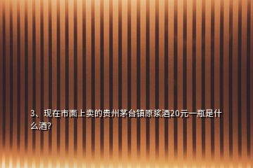 3、現(xiàn)在市面上賣的貴州茅臺鎮(zhèn)原漿酒20元一瓶是什么酒？