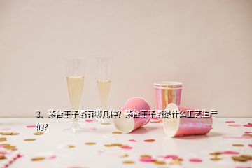 3、茅臺(tái)王子酒有哪幾種？茅臺(tái)王子酒是什么工藝生產(chǎn)的？