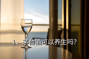 1、茅臺酒可以養(yǎng)生嗎？