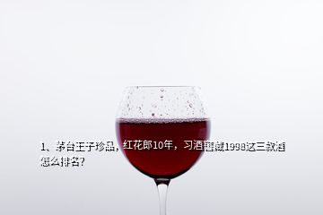 1、茅臺(tái)王子珍品，紅花郎10年，習(xí)酒窖藏1998這三款酒怎么排名？