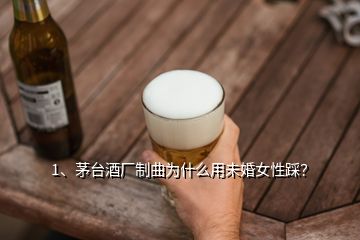 1、茅臺(tái)酒廠制曲為什么用未婚女性踩？