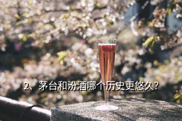 2、茅臺和汾酒哪個歷史更悠久？