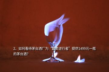 2、如何看待茅臺酒廠為“最美逆行者”提供1499元一瓶的茅臺酒？