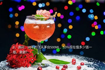 3、請(qǐng)問(wèn)：98年的飛天茅臺(tái)500ML、53%現(xiàn)在值多少錢(qián)一瓶、謝謝？