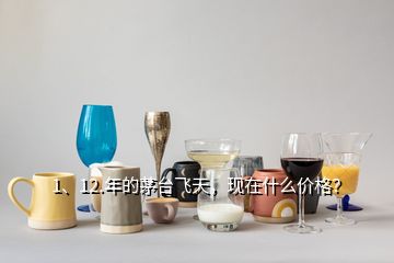 1、12.年的茅臺(tái)飛天，現(xiàn)在什么價(jià)格？