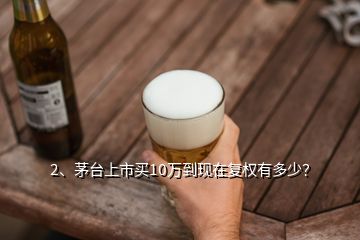 2、茅臺(tái)上市買10萬(wàn)到現(xiàn)在復(fù)權(quán)有多少？