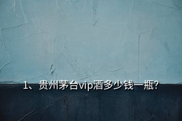 1、貴州茅臺vip酒多少錢一瓶？