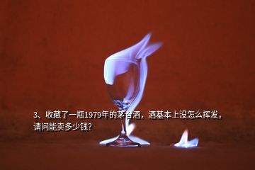 3、收藏了一瓶1979年的茅臺酒，酒基本上沒怎么揮發(fā)，請問能賣多少錢？