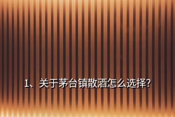 1、關(guān)于茅臺鎮(zhèn)散酒怎么選擇？