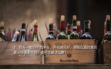 3、我有一瓶93年的茅臺(tái)，外包裝完好，酒瓶紅蠟封裝完美，現(xiàn)值多少錢？如何收藏請(qǐng)指教？