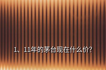 1、11年的茅臺現(xiàn)在什么價？