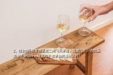 2、往100斤糧食酒里放二兩飛天茅臺，窖藏幾年，酒的品質(zhì)會不會提升，味道和不放茅臺的差別大嗎？