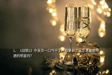 1、《戰(zhàn)狼2》中吳京一口氣干了一瓶茅臺(tái)，吳京是最能喝酒的明星嗎？