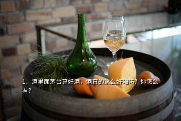 1、酒里面茅臺(tái)算好酒，酒真的這么好喝嗎？你怎么看？