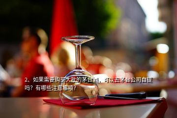 2、如果需要購(gòu)買(mǎi)大批的茅臺(tái)酒，可以去茅臺(tái)公司自提嗎？有哪些注意事項(xiàng)？