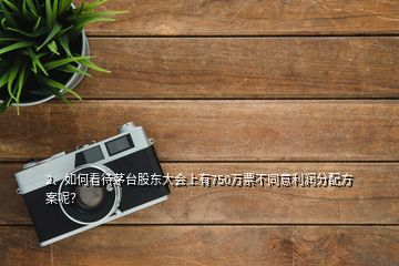 2、如何看待茅臺股東大會上有750萬票不同意利潤分配方案呢？