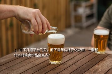 1、中了幾瓶茅臺(tái)飛天，問下每年價(jià)格變化規(guī)律，一般都什么時(shí)候賣價(jià)格會(huì)高點(diǎn)？