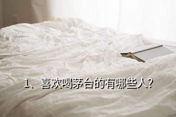 1、喜歡喝茅臺的有哪些人？