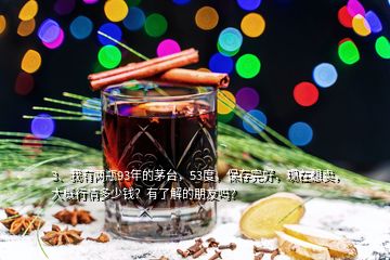 3、我有兩瓶93年的茅臺，53度，保存完好，現(xiàn)在想賣，大概行情多少錢？有了解的朋友嗎？