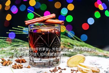 2、我有一瓶93年的茅臺，外包裝完好，酒瓶紅蠟封裝完美，現(xiàn)值多少錢？如何收藏請指教？