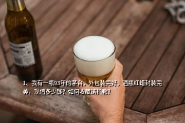 1、我有一瓶93年的茅臺(tái)，外包裝完好，酒瓶紅蠟封裝完美，現(xiàn)值多少錢？如何收藏請(qǐng)指教？