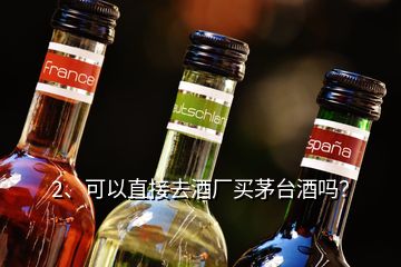 2、可以直接去酒廠買茅臺酒嗎？