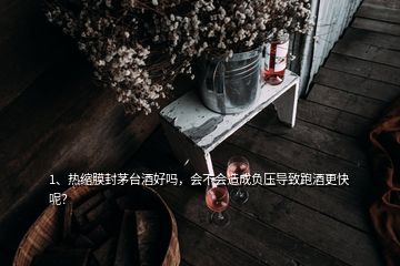 1、熱縮膜封茅臺(tái)酒好嗎，會(huì)不會(huì)造成負(fù)壓導(dǎo)致跑酒更快呢？