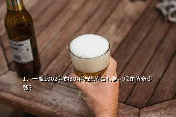 1、一瓶2002年的30年陳的茅臺禮盒，現(xiàn)在值多少錢？