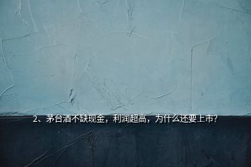 2、茅臺酒不缺現(xiàn)金，利潤超高，為什么還要上市？