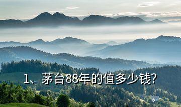 1、茅臺88年的值多少錢？