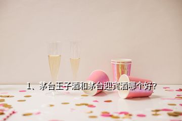 1、茅臺(tái)王子酒和茅臺(tái)迎賓酒哪個(gè)好？