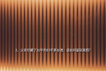 3、父親珍藏了35年的83年茅臺酒，該如何鑒別真假？