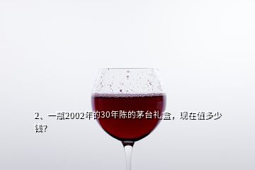 2、一瓶2002年的30年陳的茅臺禮盒，現(xiàn)在值多少錢？