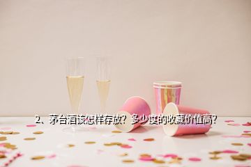 2、茅臺酒該怎樣存放？多少度的收藏價(jià)值高？