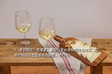 3、茅臺(tái)現(xiàn)在一瓶難求，就現(xiàn)行茅臺(tái)酒銷售體制而言，取消中間商改直營或電商銷售，可行嗎？