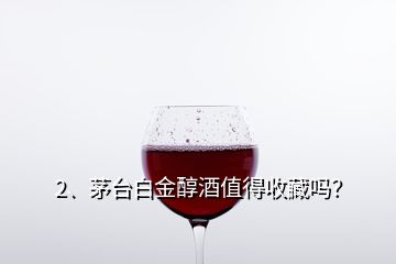 2、茅臺白金醇酒值得收藏嗎？