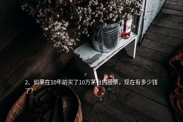 2、如果在10年前買了10萬茅臺(tái)的股票，現(xiàn)在有多少錢了？