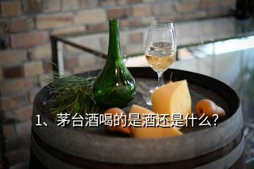 1、茅臺酒喝的是酒還是什么？