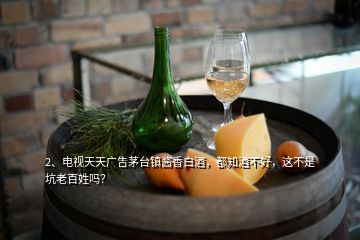 2、電視天天廣告茅臺(tái)鎮(zhèn)醬香白酒，都知酒不好，這不是坑老百姓嗎？